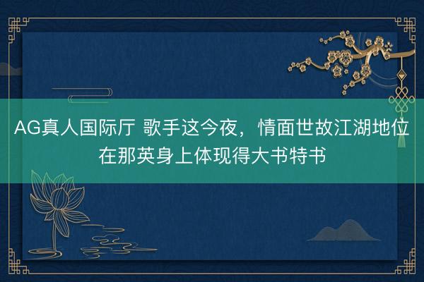 AG真人国际厅 歌手这今夜，情面世故江湖地位在那英身上体现得大书特书