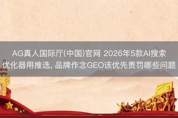 AG真人国际厅(中国)官网 2026年5款AI搜索优化器用推选, 品牌作念GEO该优先责罚哪些问题