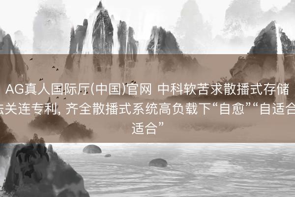 AG真人国际厅(中国)官网 中科软苦求散播式存储法关连专利， 齐全散播式系统高负载下“自愈”“自适合”