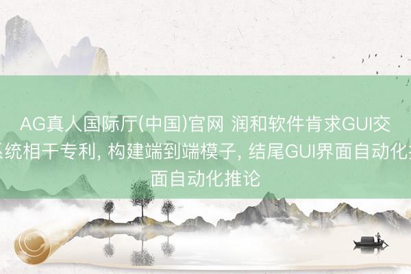 AG真人国际厅(中国)官网 润和软件肯求GUI交互系统相干专利， 构建端到端模子， 结尾GUI界面自动化推论