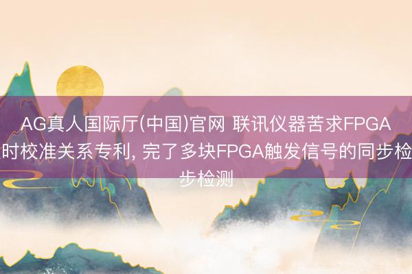 AG真人国际厅(中国)官网 联讯仪器苦求FPGA延时校准关系专利， 完了多块FPGA触发信号的同步检测