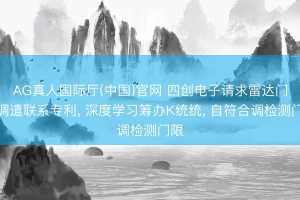 AG真人国际厅(中国)官网 四创电子请求雷达门限调遣联系专利, 深度学习筹办K统统, 自符合调检测门限