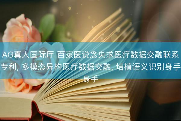 AG真人国际厅 百家医说念央求医疗数据交融联系专利， 多模态异构医疗数据交融， 培植语义识别身手