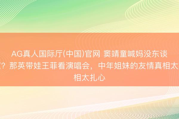 AG真人国际厅(中国)官网 窦靖童喊妈没东谈主应？那英带娃王菲看演唱会，中年姐妹的友情真相太扎心