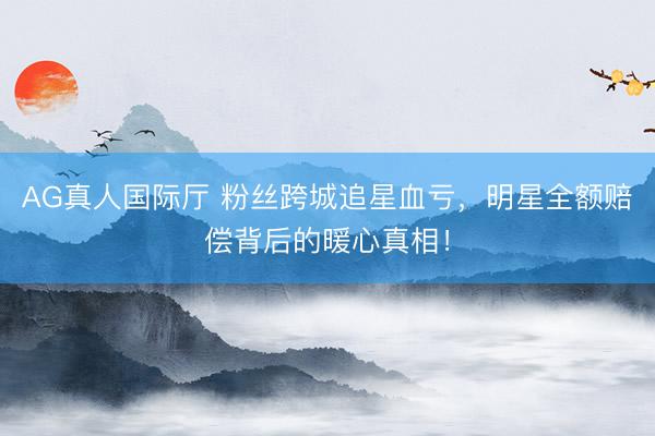 AG真人国际厅 粉丝跨城追星血亏,明星全额赔偿背后的暖心真相!