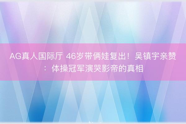 AG真人国际厅 46岁带俩娃复出!吴镇宇亲赞:体操冠军演哭影帝的真相
