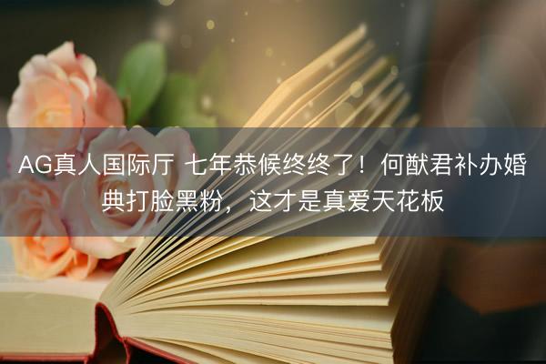 AG真人国际厅 七年恭候终终了！何猷君补办婚典打脸黑粉，这才是真爱天花板