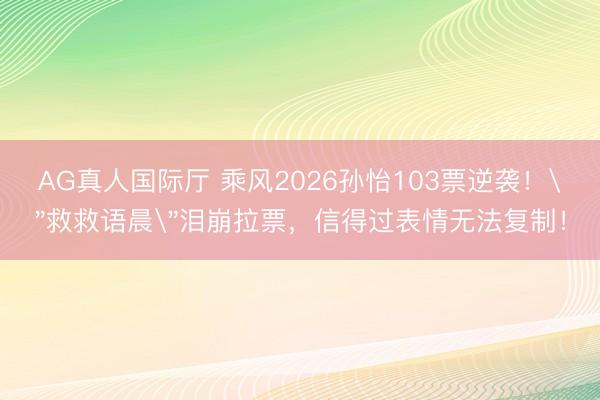 AG真人国际厅 乘风2026孙怡103票逆袭！
