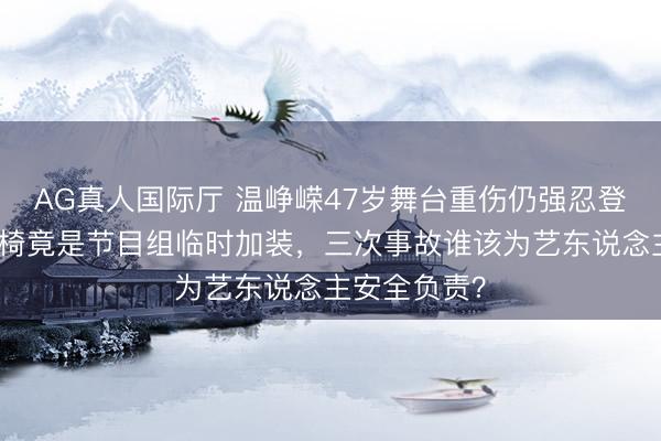 AG真人国际厅 温峥嵘47岁舞台重伤仍强忍登台！断裂座椅竟是节目组临时加装，三次事故谁该为艺东说念主安全负责？