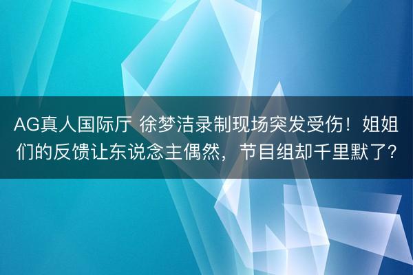 AG真人国际厅 徐梦洁录制现场突发受伤！姐姐们的反馈让东说念主偶然，节目组却千里默了？