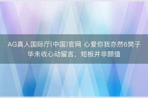 AG真人国际厅(中国)官网 心爱你我亦然6樊子华未收心动留言，短板并非颜值