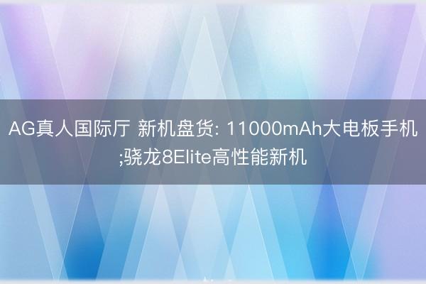 AG真人国际厅 新机盘货: 11000mAh大电板手机;骁龙8Elite高性能新机