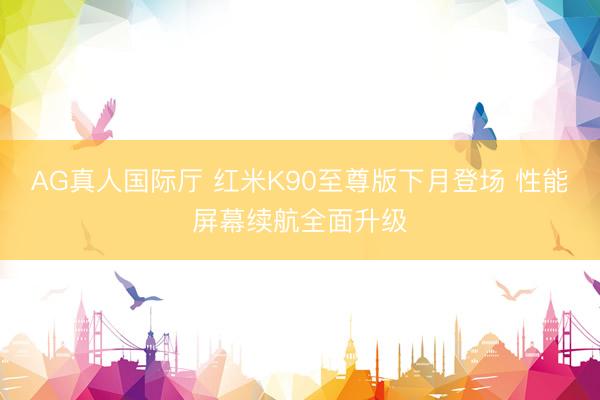 AG真人国际厅 红米K90至尊版下月登场 性能屏幕续航全面升级