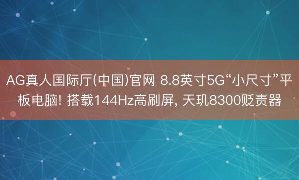 AG真人国际厅(中国)官网 8.8英寸5G“小尺寸”平板电脑! 搭载144Hz高刷屏， 天玑8300贬责器
