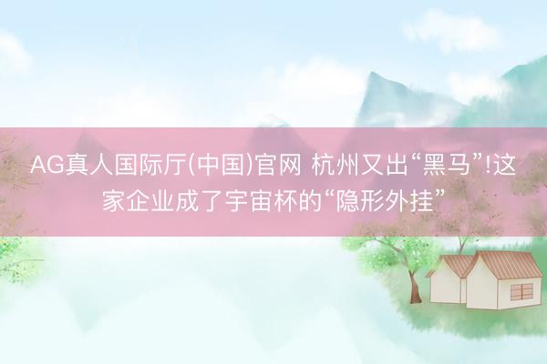 AG真人国际厅(中国)官网 杭州又出“黑马”!这家企业成了宇宙杯的“隐形外挂”