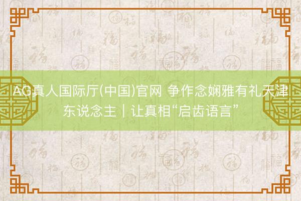 AG真人国际厅(中国)官网 争作念娴雅有礼天津东说念主｜让真相“启齿语言”