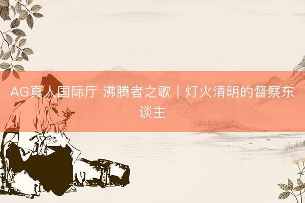 AG真人国际厅 沸腾者之歌｜灯火清明的督察东谈主