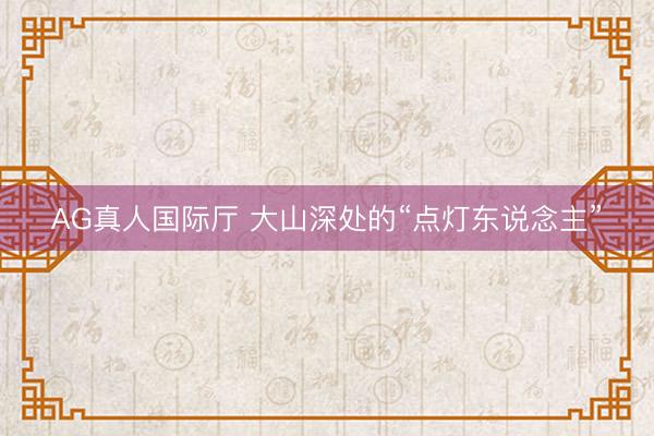 AG真人国际厅 大山深处的“点灯东说念主”