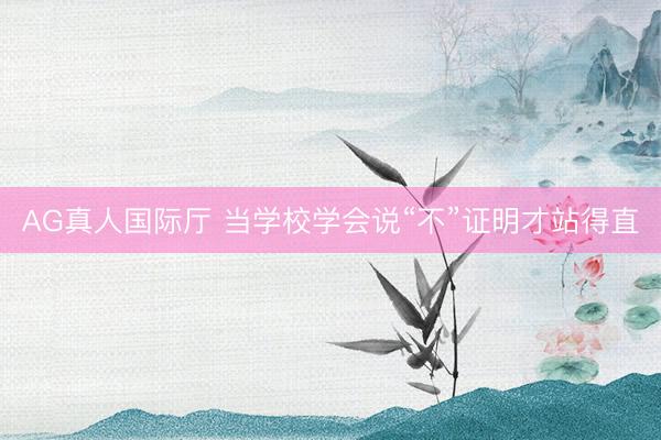 AG真人国际厅 当学校学会说“不”证明才站得直