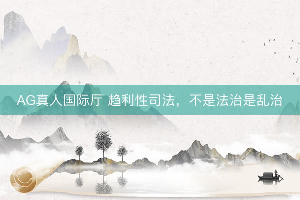 AG真人国际厅 趋利性司法，不是法治是乱治