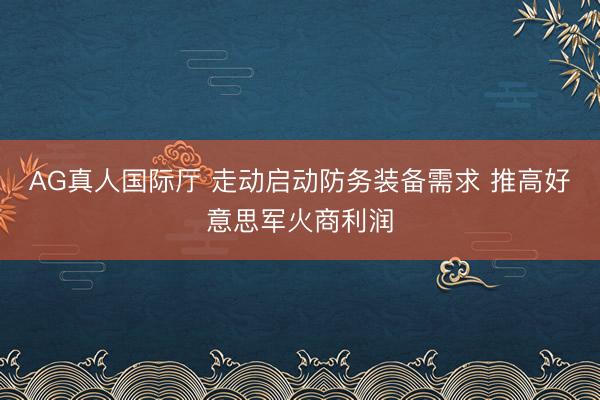 AG真人国际厅 走动启动防务装备需求 推高好意思军火商利润