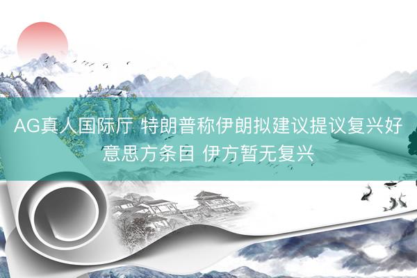 AG真人国际厅 特朗普称伊朗拟建议提议复兴好意思方条目 伊方暂无复兴