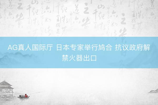 AG真人国际厅 日本专家举行鸠合 抗议政府解禁火器出口