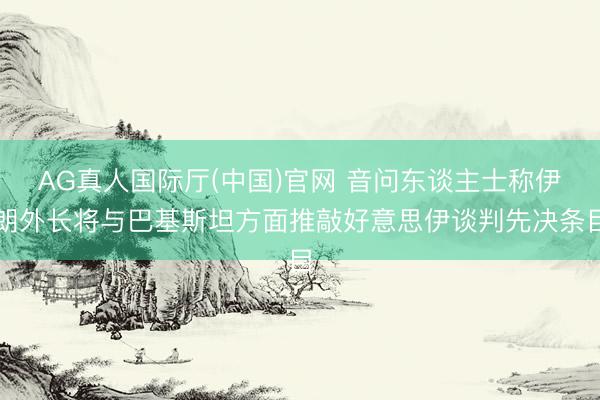 AG真人国际厅(中国)官网 音问东谈主士称伊朗外长将与巴基斯坦方面推敲好意思伊谈判先决条目