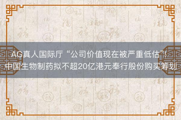 AG真人国际厅 “公司价值现在被严重低估”! 中国生物制药拟不超20亿港元奉行股份购买筹划