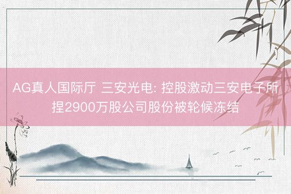 AG真人国际厅 三安光电: 控股激动三安电子所捏2900万股公司股份被轮候冻结