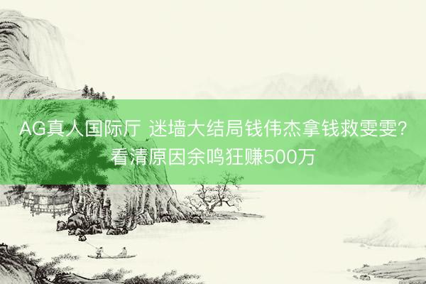 AG真人国际厅 迷墙大结局钱伟杰拿钱救雯雯？看清原因余鸣狂赚500万
