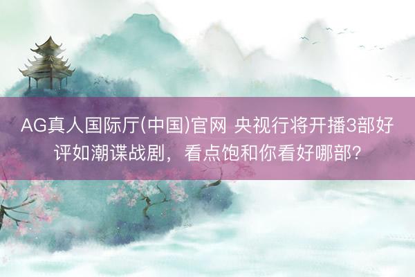AG真人国际厅(中国)官网 央视行将开播3部好评如潮谍战剧,看点饱和你看好哪部?