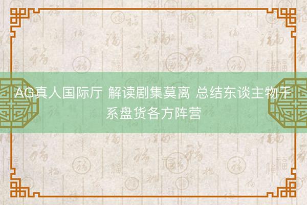 AG真人国际厅 解读剧集莫离 总结东谈主物干系盘货各方阵营