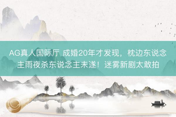 AG真人国际厅 成婚20年才发现，枕边东说念主雨夜杀东说念主未遂！迷雾新剧太敢拍