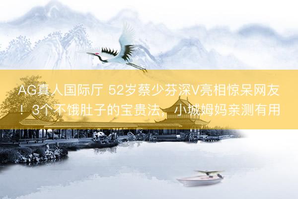 AG真人国际厅 52岁蔡少芬深V亮相惊呆网友！3个不饿肚子的宝贵法，小城姆妈亲测有用