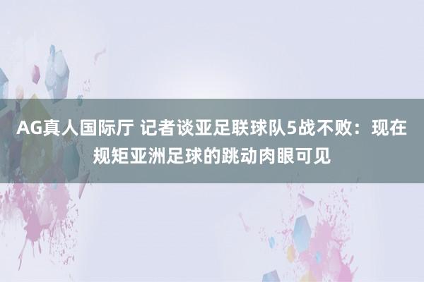 AG真人国际厅 记者谈亚足联球队5战不败：现在规矩亚洲足球的跳动肉眼可见