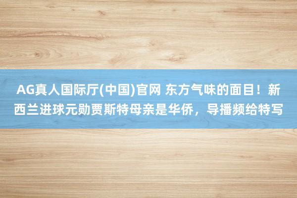 AG真人国际厅(中国)官网 东方气味的面目！新西兰进球元勋贾斯特母亲是华侨，导播频给特写