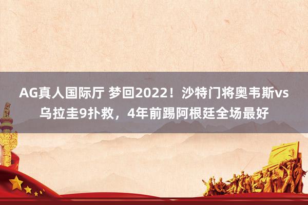 AG真人国际厅 梦回2022！沙特门将奥韦斯vs乌拉圭9扑救，4年前踢阿根廷全场最好