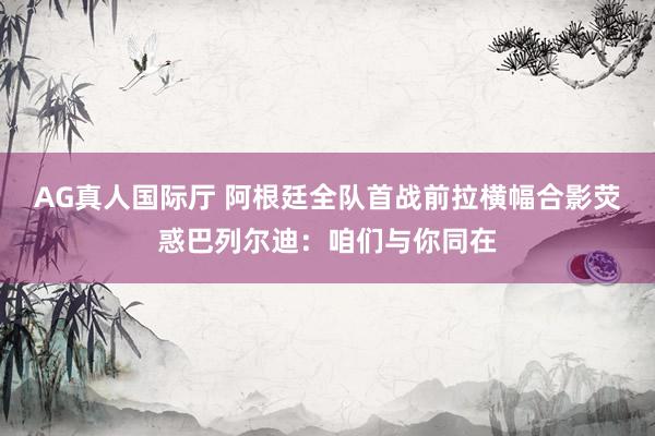 AG真人国际厅 阿根廷全队首战前拉横幅合影荧惑巴列尔迪：咱们与你同在
