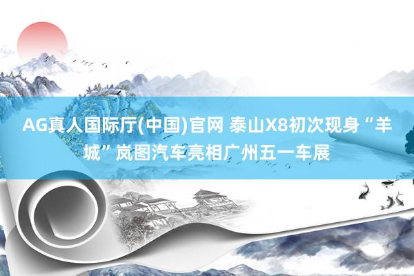 AG真人国际厅(中国)官网 泰山X8初次现身“羊城”岚图汽车亮相广州五一车展