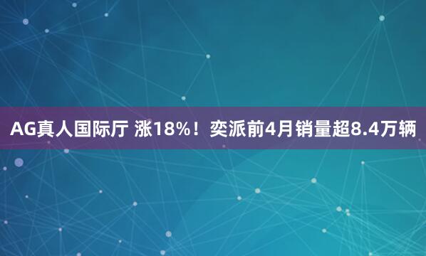 AG真人国际厅 涨18%！奕派前4月销量超8.4万辆