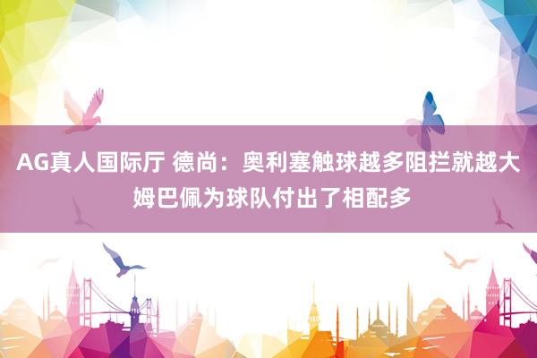 AG真人国际厅 德尚：奥利塞触球越多阻拦就越大 姆巴佩为球队付出了相配多