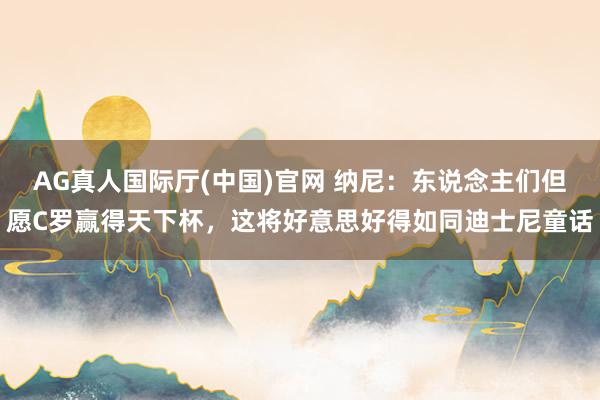 AG真人国际厅(中国)官网 纳尼：东说念主们但愿C罗赢得天下杯，这将好意思好得如同迪士尼童话