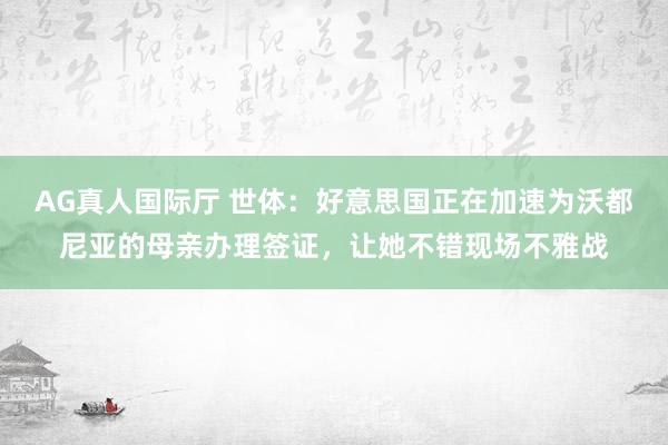 AG真人国际厅 世体：好意思国正在加速为沃都尼亚的母亲办理签证，让她不错现场不雅战