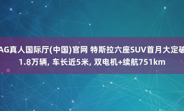 AG真人国际厅(中国)官网 特斯拉六座SUV首月大定破1.8万辆， 车长近5米， 双电机+续航751km