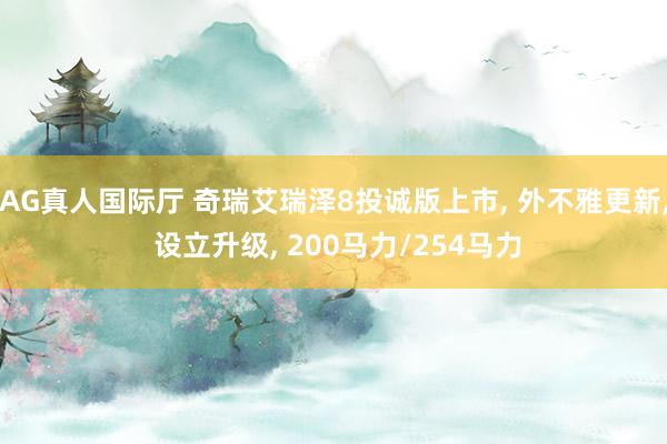 AG真人国际厅 奇瑞艾瑞泽8投诚版上市， 外不雅更新， 设立升级， 200马力/254马力
