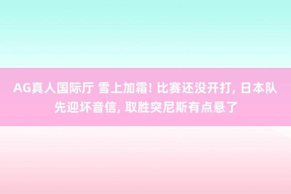 AG真人国际厅 雪上加霜! 比赛还没开打， 日本队先迎坏音信， 取胜突尼斯有点悬了