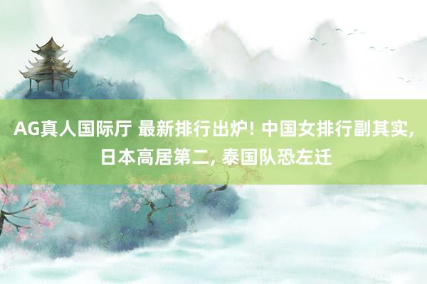 AG真人国际厅 最新排行出炉! 中国女排行副其实， 日本高居第二， 泰国队恐左迁