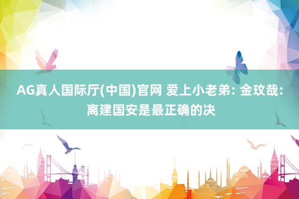 AG真人国际厅(中国)官网 爱上小老弟: 金玟哉: 离建国安是最正确的决