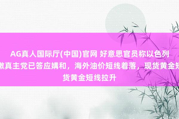 AG真人国际厅(中国)官网 好意思官员称以色列与黎巴嫩真主党已答应媾和,海外油价短线着落,现货黄金短线拉升